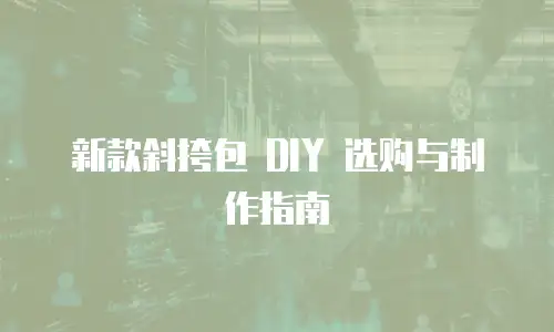 新款斜挎包 DIY 选购与制作指南