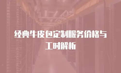 经典牛皮包定制服务价格与工时解析