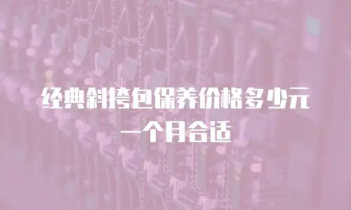 经典斜挎包保养价格多少元一个月合适