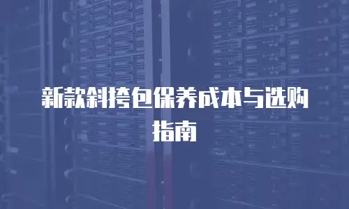 新款斜挎包保养成本与选购指南