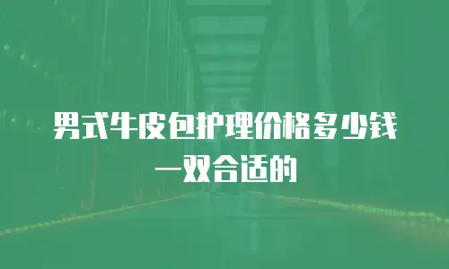男式牛皮包护理价格多少钱一双合适的
