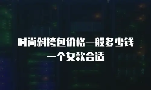 时尚斜挎包价格一般多少钱一个女款合适