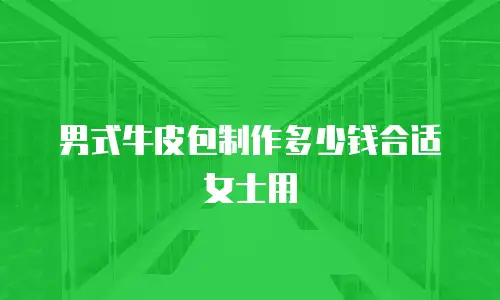 男式牛皮包制作多少钱合适女士用