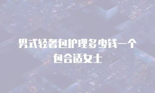 男式轻奢包护理多少钱一个包合适女士