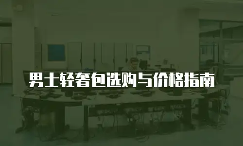 男士轻奢包选购与价格指南
