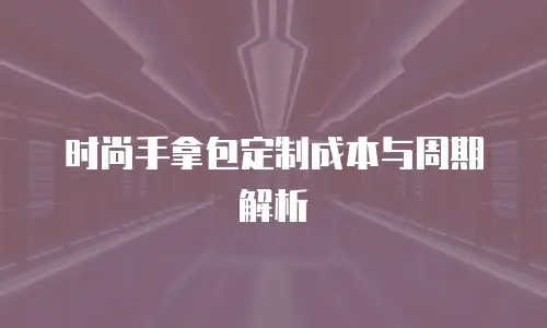 时尚手拿包定制成本与周期解析