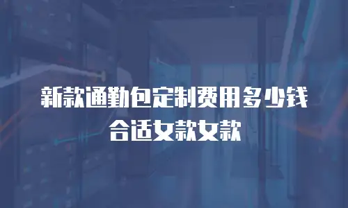 新款通勤包定制费用多少钱合适女款女款
