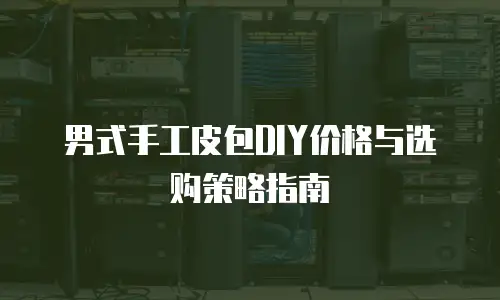 男式手工皮包DIY价格与选购策略指南