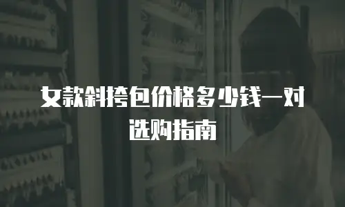 女款斜挎包价格多少钱一对选购指南