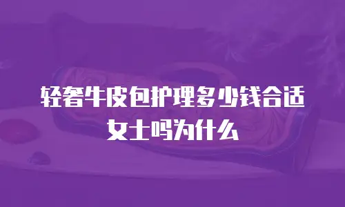 轻奢牛皮包护理多少钱合适女士吗为什么
