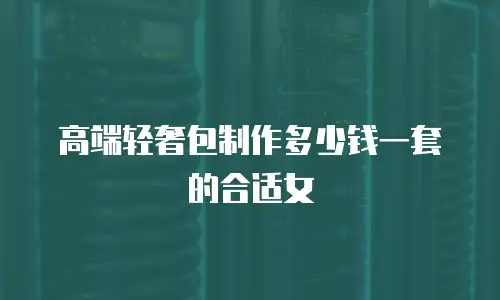 高端轻奢包制作多少钱一套的合适女