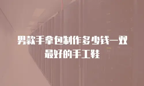 男款手拿包制作多少钱一双最好的手工鞋