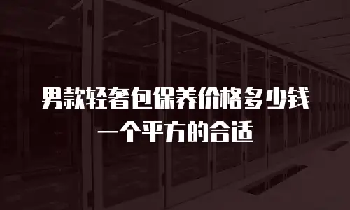男款轻奢包保养价格多少钱一个平方的合适