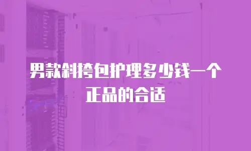 男款斜挎包护理多少钱一个正品的合适