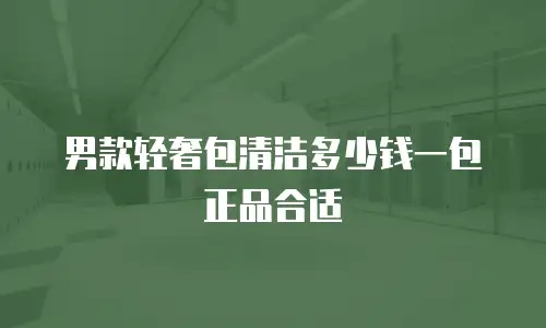 男款轻奢包清洁多少钱一包正品合适