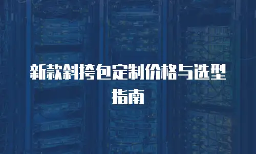 新款斜挎包定制价格与选型指南