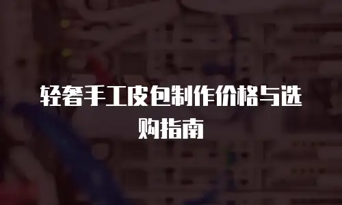 轻奢手工皮包制作价格与选购指南