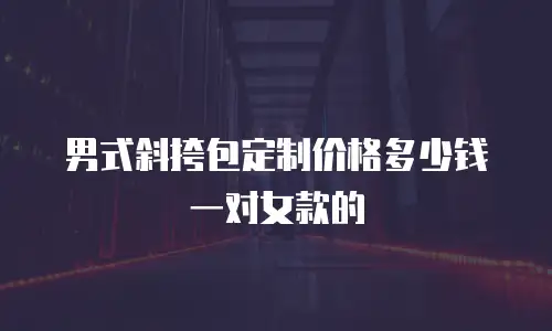 男式斜挎包定制价格多少钱一对女款的