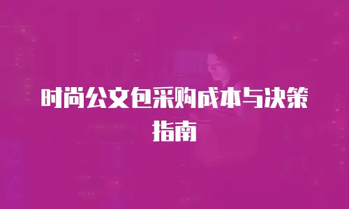 时尚公文包采购成本与决策指南