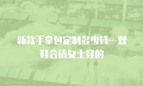 新款手拿包定制多少钱一双鞋合适女士穿的