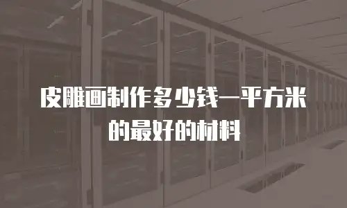 皮雕画制作多少钱一平方米的最好的材料
