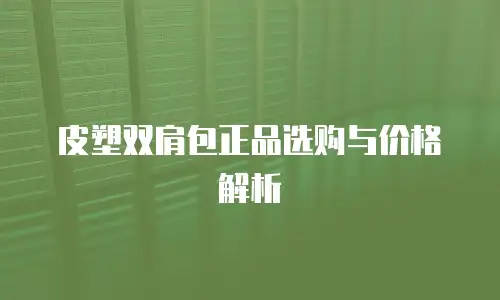 皮塑双肩包正品选购与价格解析