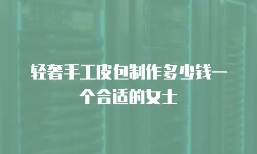 轻奢手工皮包制作多少钱一个合适的女士