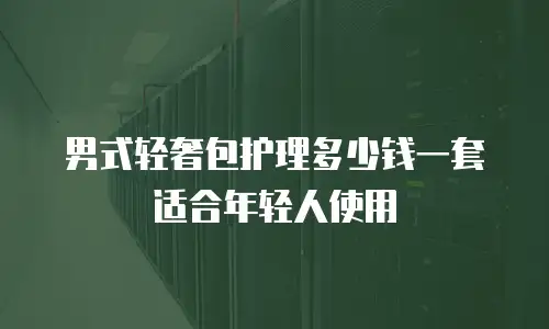 男式轻奢包护理多少钱一套适合年轻人使用