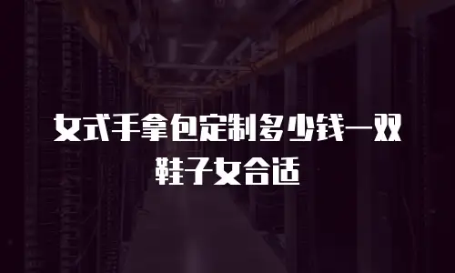 女式手拿包定制多少钱一双鞋子女合适