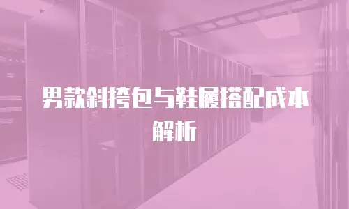 男款斜挎包与鞋履搭配成本解析