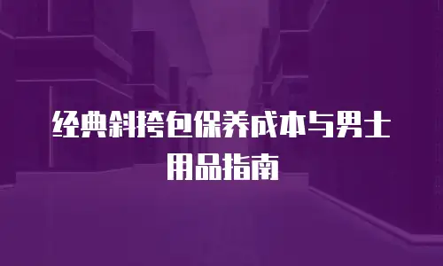 经典斜挎包保养成本与男士用品指南
