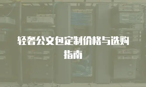 轻奢公文包定制价格与选购指南