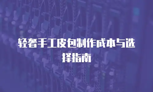 轻奢手工皮包制作成本与选择指南