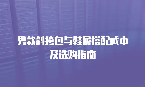 男款斜挎包与鞋履搭配成本及选购指南