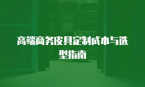 高端商务皮具定制成本与选型指南