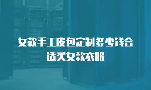 女款手工皮包定制多少钱合适买女款衣服