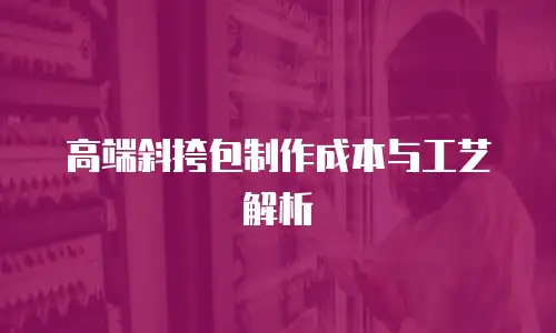 高端斜挎包制作成本与工艺解析