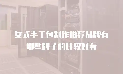 女式手工包制作推荐品牌有哪些牌子的比较好看