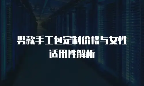男款手工包定制价格与女性适用性解析