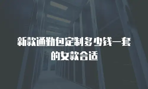 新款通勤包定制多少钱一套的女款合适