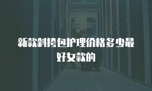 新款斜挎包护理价格多少最好女款的