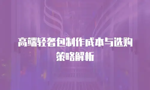 高端轻奢包制作成本与选购策略解析