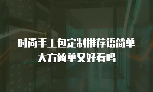 时尚手工包定制推荐语简单大方简单又好看吗