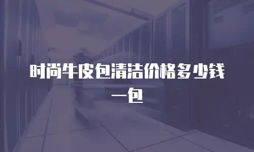 时尚牛皮包清洁价格多少钱一包