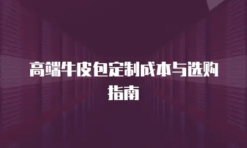 高端牛皮包定制成本与选购指南