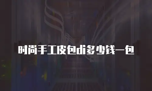 时尚手工皮包di多少钱一包