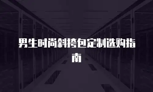 男生时尚斜挎包定制选购指南