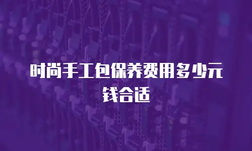 时尚手工包保养费用多少元钱合适