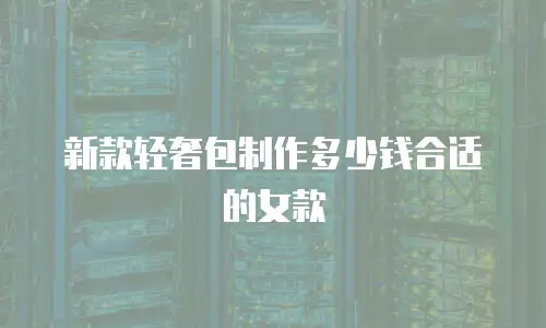 新款轻奢包制作多少钱合适的女款