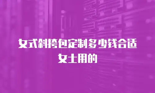 女式斜挎包定制多少钱合适女士用的